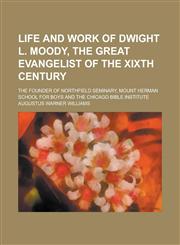 Life and Work of Dwight L. Moody, the Great Evangelist of the XIXth Century; The Founder of Northfield Seminary, Mount Herman School for Boys and the Chicago Bible Institute,1236783093,9781236783097