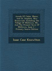 Annals Of Calais, Maine, And St. Stephen, New Brunswick Including The Village Of Milltown, Me., And The Present Town Of Milltown, Issue 2 - Primary Source Edition,1295051699,9781295051694