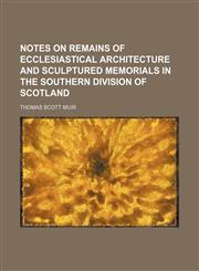 Notes on remains of ecclesiastical architecture and sculptured memorials in the Southern division of Scotland,1459054547,9781459054547