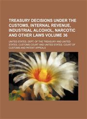Treasury decisions under the customs, internal revenue, industrial alcohol, narcotic and other laws Volume 36,1154103315,9781154103311