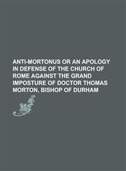 Anti-mortonus or an apology in defense of the Church of Rome against the grand imposture of Doctor Thomas Morton, Bishop of Durham,1230135391,9781230135397