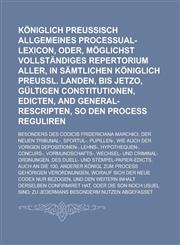 Königlich Preussisch allgemeines Processual-Lexicon, oder, Möglichst vollständiges Repertorium aller, in sämtlichen Königlich Preussl. Landen, bis jetzo, gültigen Constitutionen, Edicten, and General-Rescripten, so den Process,1234218038,9781234218034
