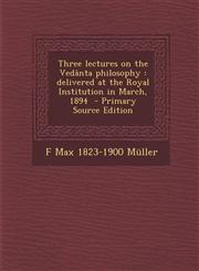Three Lectures on the Vedanta Philosophy Delivered at the Royal Institution in March, 1894 - Primary Source Edition,1294405624,9781294405627