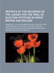 Reports of the Decisions of the Judges for the Trial of Election Petitions in Great Britain and Ireland (Volume 3); Pursuant to the Parliamentary Elections Act, 1868,1151034762,9781151034762