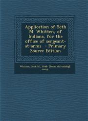 Application of Seth M. Whitten, of Indiana, for the office of sergeant-at-arms  - Primary Source Edition,1295228556,9781295228553