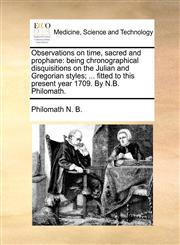 Observations on time, sacred and prophane being chronographical disquisitions on the Julian and Gregorian styles; ... fitted to this present year 1709. By N.B. Philomath.,1170637027,9781170637029