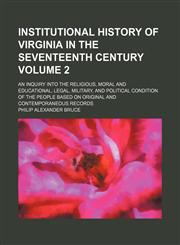 Institutional history of Virginia in the seventeenth century; an inquiry into the religious, moral and educational, legal, military, and political condition of the people based on original and contemporaneous records Volume 2,1153972727,9781153972727