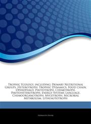 Articles On Trophic Ecology, including Primary Nutritional Groups, Heterotroph, Trophic Dynamics, Food Chain, Ophiophagy, Phototroph, Chemotroph, Photoheterotroph, Energy Systems Language, Chemoorganotroph, Mycotroph, Microbial Metabolism,1243362111,9781243362117