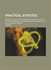 Practical Statutes; Being a Collection of Statutes of Practical Utility in Force in Ontario, with Notes on the Construction and Operation Thereof,1236949013,9781236949011