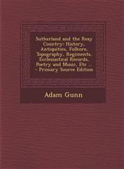 Sutherland and the Reay Country History, Antiquities, Folkore, Topography, Regiments, Ecclesiastical Records, Poetry and Music, Etc ... - Primary Sou,1293754250,9781293754252