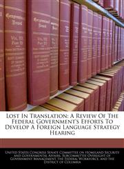 Lost In Translation A Review Of The Federal Government's Efforts To Develop A Foreign Language Strategy Hearing,1240955901,9781240955909