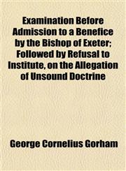 Examination Before Admission to a Benefice by the Bishop of Exeter; Followed by Refusal to Institute, on the Allegation of Unsound Doctrine,1155122283,9781155122281