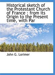Historical sketch of the Protestant Church of France from its Origin to the Present time, with Par,111375897X,9781113758972