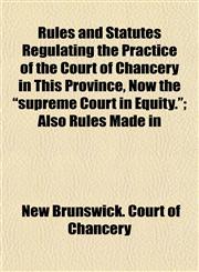 Rules and Statutes Regulating the Practice of the Court of Chancery in This Province, Now the "supreme Court in Equity."; Also Rules Made in,1152199706,9781152199705