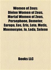 Women of Zeus Divine Women of Zeus, Mortal Women of Zeus, Persephone, Demeter, Europa, Eos, Eris, Leto, Metis, Mnemosyne, Io, Leda, Selene,1158164106,9781158164103