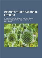 Gibson's Three Pastoral Letters; Horne's Letters on Infidelity, and to Adam Smith,1150043385,9781150043383