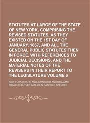 Statutes at large of the state of New York, comprising the Revised statutes, as they existed on the 1st day of January, 1867, and all the general public statutes then in force, with references to judicial decisions, and the material notes of the Volume 6,1150808659,9781150808654