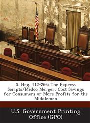 S. Hrg. 112-266 The Express Scripts/Medco Merger, Cost Savings for Consumers or More Profits for the Middlemen,1289314772,9781289314774