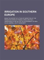 Irrigation in Southern Europe; Being the Report of a Tour of Inspection of the Irrigation Works of France, Spain, and Italy, Undertaken in 1867-68 for the Government of India,115035254X,9781150352546