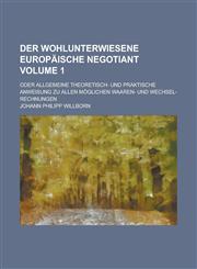 Der wohlunterwiesene europäische Negotiant; oder allgemeine theoretisch- und praktische Anweisung zu allen möglichen Waaren- und Wechsel-Rechnungen Volume 1,1236843282,9781236843289