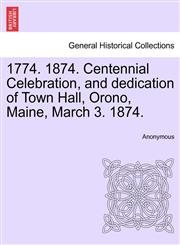 1774. 1874. Centennial Celebration, and dedication of Town Hall, Orono, Maine, March 3. 1874.,1241440484,9781241440480