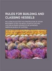 Rules for building and classing vessels; including rules for the construction of steam machinery & for the installation of electric lighting & power apparatus on shipboard,1236593073,9781236593078