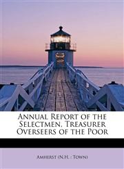 Annual Report of the Selectmen, Treasurer Overseers of the Poor,1241292191,9781241292195