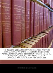 To resolve certain conveyances and provide for alternative land selections under the Alaska Native Claims Settlement Act related to Cape Fox Corporation and Sealaska Corporation, and for other purposes.,1240282982,9781240282982
