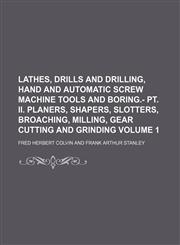 Lathes, drills and drilling, hand and automatic screw machine tools and boring.- pt. II. Planers, shapers, slotters, broaching, milling, gear cutting and grinding Volume 1,1236259327,9781236259325