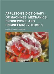 Appleton's Dictionary of Machines, Mechanics, Enginework, and Engineering Volume 1,1234917696,9781234917692