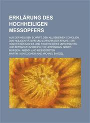 Erklarung Des Hochheiligen Messopfers; Aus Der Heiligen Schrift, Den Allgemeinen Concilien, Den Heiligen Vatern Und Lehrern Der Kirche Ein Hochst Nut,1153482118,9781153482110