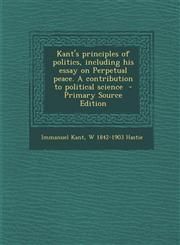 Kant's Principles of Politics, Including His Essay on Perpetual Peace. a Contribution to Political Science - Primary Source Edition,1293697931,9781293697931