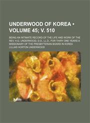 Underwood of Korea (Volume 45; v. 510); Being an Intimate Record of the Life and Work of the Rev. H.g. Underwood, D.d., Ll.d., for Thiry One Years a Missionary of the Presbyterian Board in Korea,1154118142,9781154118148