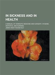 In sickness and in health; a manual of domestic medicine and surgery, hygiene, dietetics, and nursing,1230079122,9781230079127