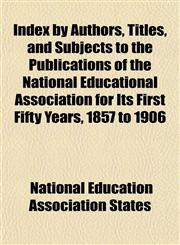 Index by Authors, Titles, and Subjects to the Publications of the National Educational Association for Its First Fifty Years, 1857 to 1906,1152170279,9781152170278