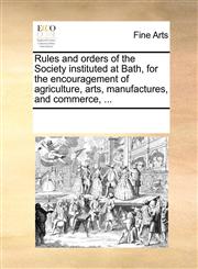 Rules and orders of the Society instituted at Bath, for the encouragement of agriculture, arts, manufactures, and commerce, ...,1170202209,9781170202203
