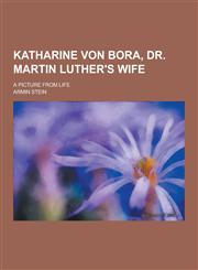 Katharine Von Bora, Dr. Martin Luther's Wife; A Picture from Life,1230465170,9781230465173