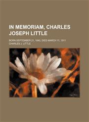 In memoriam, Charles Joseph Little; born September 21, 1840, died March 11, 1911,1151209899,9781151209894