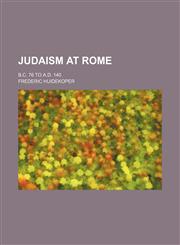 Judaism at Rome; B.C. 76 to A.D. 140,1150027908,9781150027901