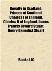Royalty in Scotland Princes of Scotland, Charles I of England, Charles Ii of England, James Francis Edward Stuart, Henry Benedict Stuart,1158058683,9781158058686