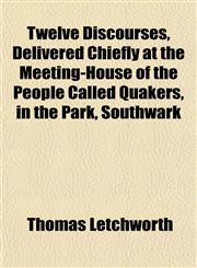 Twelve Discourses, Delivered Chiefly at the Meeting-House of the People Called Quakers, in the Park, Southwark,1153193957,9781153193955
