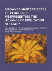 Crowned Masterpiecaes of Eloquence Respresenting the Advance of Civilization; As Collected in the World's Best Orations from the Earliest Period to the Present Time Volume 7,1236748204,9781236748201