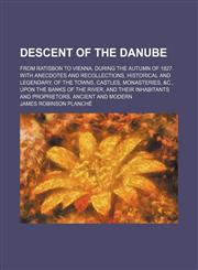 Descent of the Danube; from Ratisbon to Vienna, during the autumn of 1827. With anecdotes and recollections, historical and legendary, of the towns, castles, monasteries, &c., upon the banks of the river, and their inhabitants and,1150659114,9781150659119