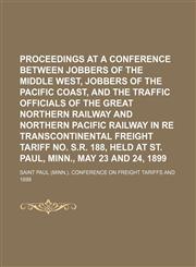 Proceedings at a conference between jobbers of the Middle West, jobbers of the Pacific coast, and the traffic officials of the Great northern railway and Northern Pacific railway in re transcontinental freight tariff no. S.R. 188, held at St. Paul,,1151671150,9781151671158