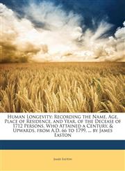 Human Longevity Recording the Name, Age, Place of Residence, and Year, of the Decease of 1712 Persons, Who Attained a Century, & Upwards, from A.D. 66 to 1799, ... by James Easton,1148329579,9781148329574