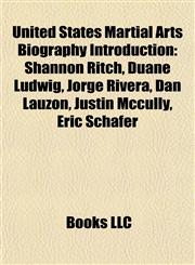 United States Martial Arts Biography Introduction Shannon Ritch, Duane Ludwig, Jorge Rivera, Dan Lauzon, Justin Mccully, Eric Schafer,1157515568,9781157515562