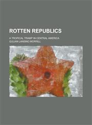 Rotten Republics; A Tropical Tramp in Central America,1236971213,9781236971210