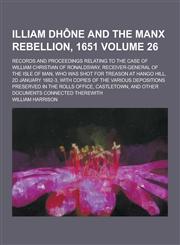 Illiam Dhone and the Manx Rebellion, 1651; Records and Proceedings Relating to the Case of William Christian of Ronaldsway, Receiver-General of the Is,1230412093,9781230412092