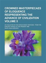 Crowned Masterpiecaes of Eloquence Respresenting the Advance of Civilization; As Collected in the World's Best Orations from the Earliest Period to the Present Time Volume 5,1130478491,9781130478495