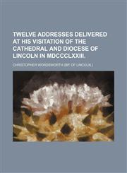 Twelve addresses delivered at his visitation of the cathedral and diocese of Lincoln in  MDCCCLXXIII,1150413735,9781150413735